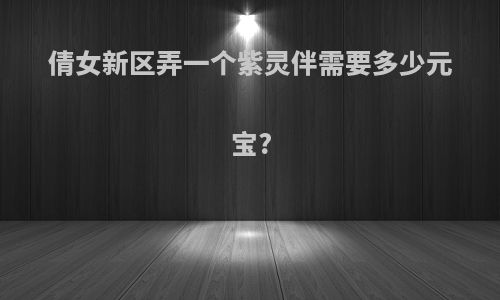 倩女新区弄一个紫灵伴需要多少元宝?