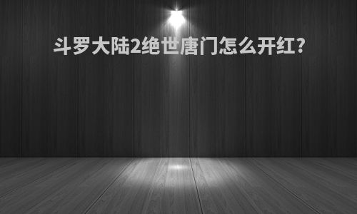 斗罗大陆2绝世唐门怎么开红?