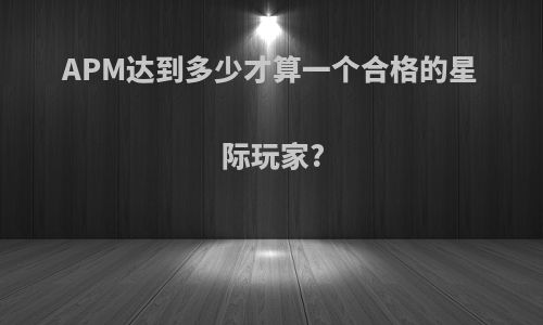 APM达到多少才算一个合格的星际玩家?