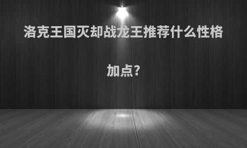 洛克王国灭却战龙王推荐什么性格加点?