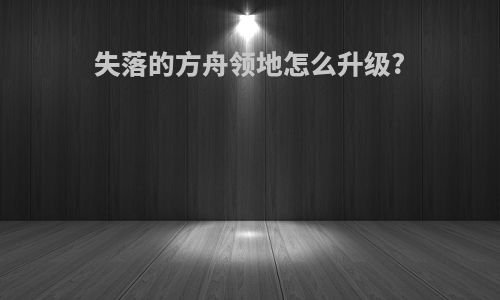 失落的方舟领地怎么升级?