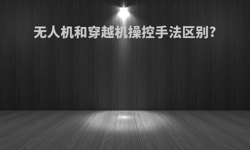 无人机和穿越机操控手法区别?