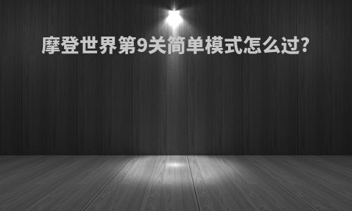 摩登世界第9关简单模式怎么过?