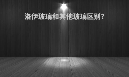 洛伊玻璃和其他玻璃区别?