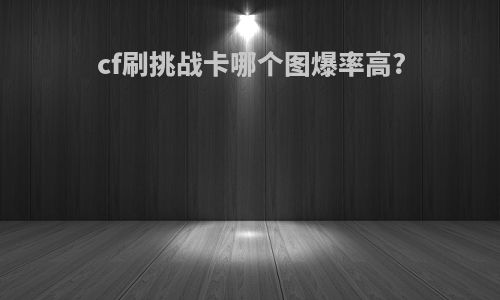 cf刷挑战卡哪个图爆率高?