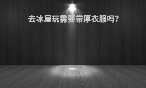 去冰屋玩需要带厚衣服吗?