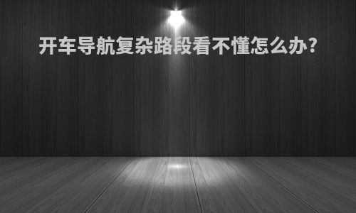 开车导航复杂路段看不懂怎么办?