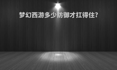 梦幻西游多少防御才扛得住?
