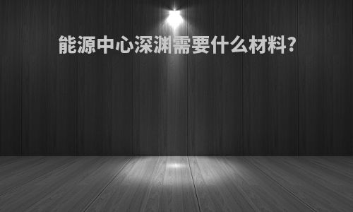 能源中心深渊需要什么材料?