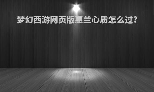 梦幻西游网页版惠兰心质怎么过?
