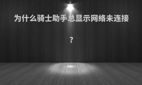 为什么骑士助手总显示网络未连接?