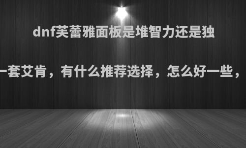 dnf芙蕾雅面板是堆智力还是独立，我想做一套艾肯，有什么推荐选择，怎么好一些，求大神指点?
