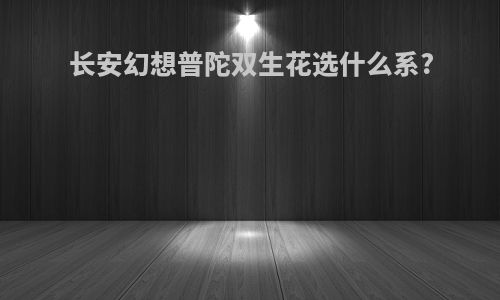 长安幻想普陀双生花选什么系?