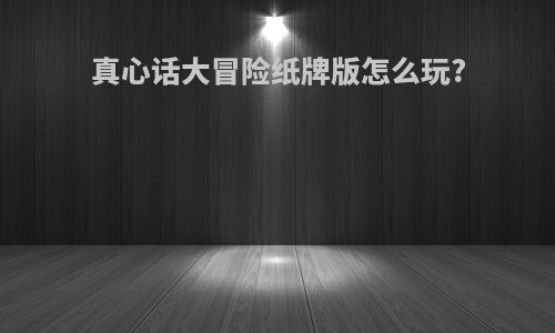 真心话大冒险纸牌版怎么玩?