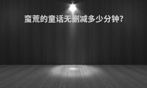 蛮荒的童话无删减多少分钟?