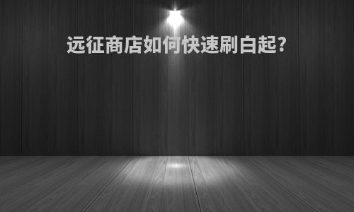 远征商店如何快速刷白起?