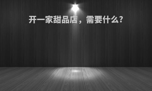 开一家甜品店，需要什么?