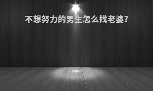 不想努力的男生怎么找老婆?