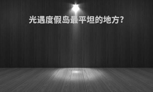 光遇度假岛最平坦的地方?