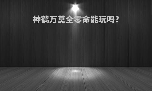 神鹤万莫全零命能玩吗?