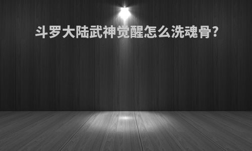 斗罗大陆武神觉醒怎么洗魂骨?