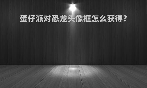 蛋仔派对恐龙头像框怎么获得?