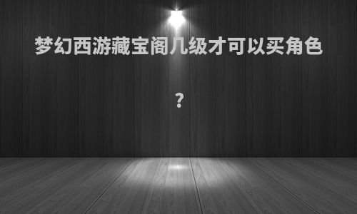 梦幻西游藏宝阁几级才可以买角色?