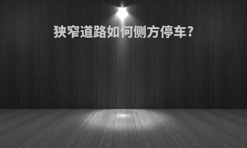 狭窄道路如何侧方停车?