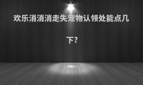欢乐消消消走失宠物认领处能点几下?