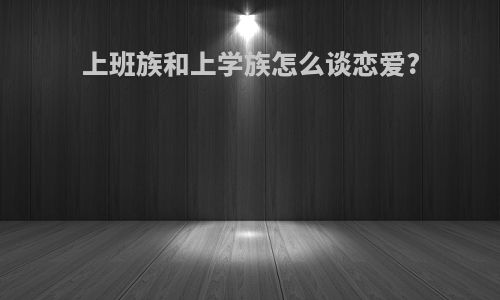 上班族和上学族怎么谈恋爱?