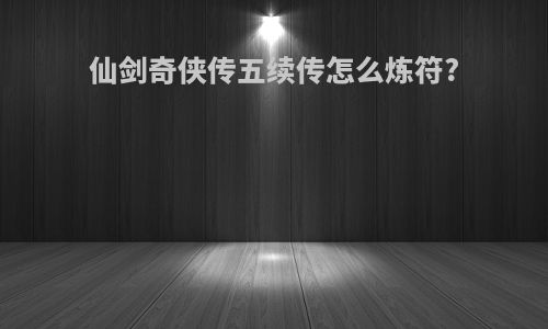 仙剑奇侠传五续传怎么炼符?