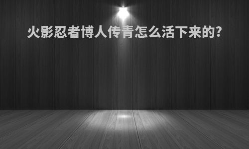 火影忍者博人传青怎么活下来的?