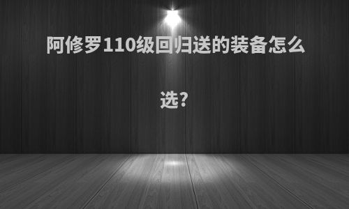 阿修罗110级回归送的装备怎么选?