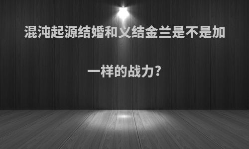 混沌起源结婚和义结金兰是不是加一样的战力?