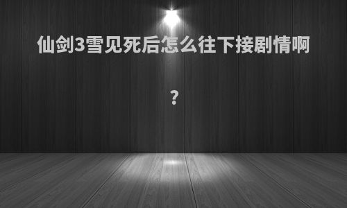 仙剑3雪见死后怎么往下接剧情啊?