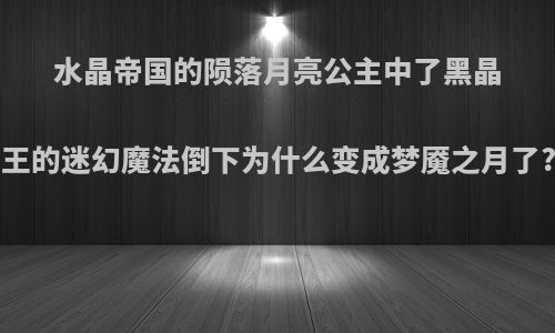 水晶帝国的陨落月亮公主中了黑晶王的迷幻魔法倒下为什么变成梦魇之月了?