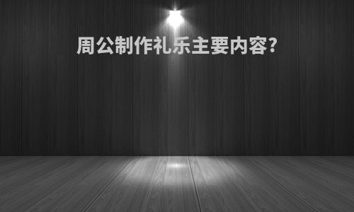 周公制作礼乐主要内容?
