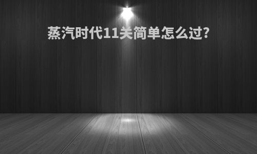 蒸汽时代11关简单怎么过?