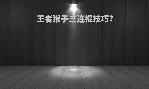王者猴子三连棍技巧?