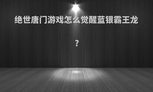 绝世唐门游戏怎么觉醒蓝银霸王龙?