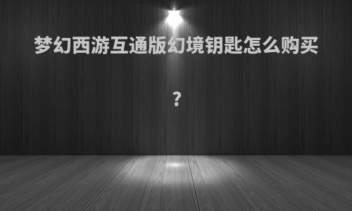 梦幻西游互通版幻境钥匙怎么购买?