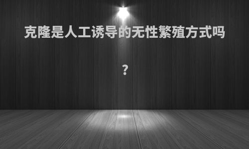 克隆是人工诱导的无性繁殖方式吗?