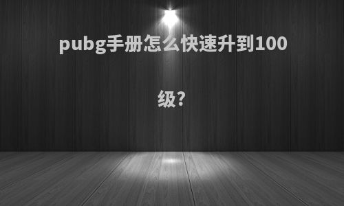 pubg手册怎么快速升到100级?