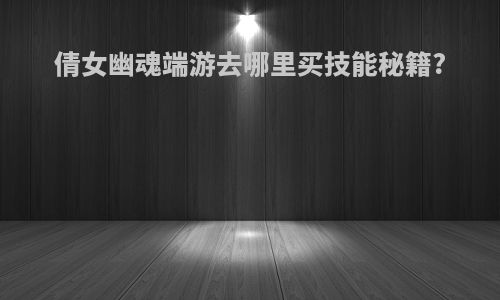 倩女幽魂端游去哪里买技能秘籍?