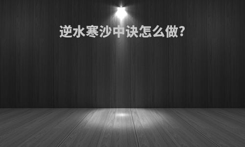 逆水寒沙中诀怎么做?