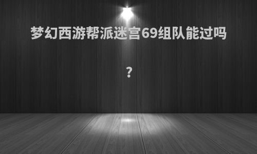 梦幻西游帮派迷宫69组队能过吗?