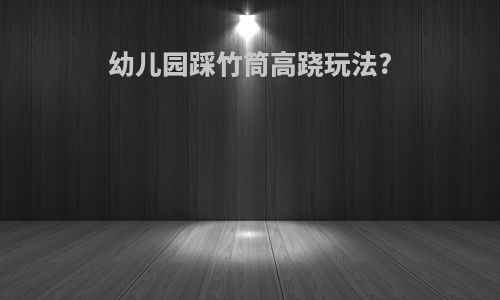 幼儿园踩竹筒高跷玩法?