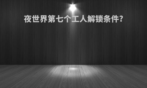夜世界第七个工人解锁条件?