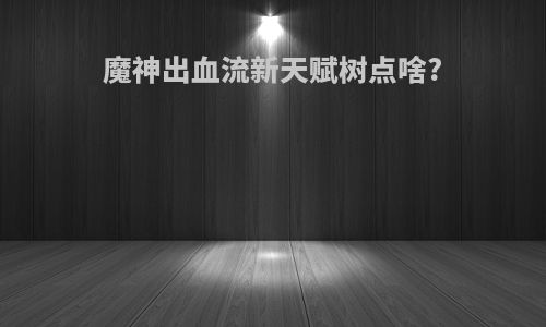 魔神出血流新天赋树点啥?