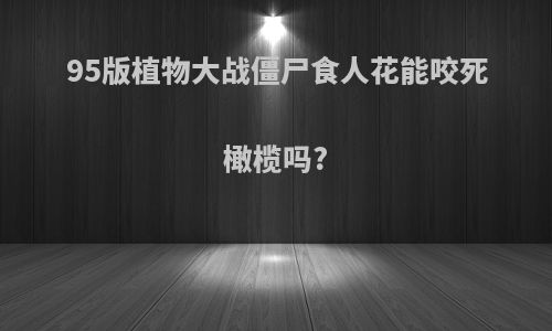 95版植物大战僵尸食人花能咬死橄榄吗?